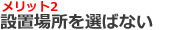 メリット２：設置場所を選ばない